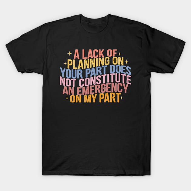 A Lack Of Planning On Your Part Does Not Constitute An Emergency On My Part T-Shirt by Vixel Art